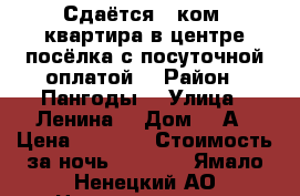 Сдаётся 3-ком. квартира в центре посёлка с посуточной оплатой  › Район ­ Пангоды  › Улица ­ Ленина  › Дом ­ 6А › Цена ­ 2 000 › Стоимость за ночь ­ 1 000 - Ямало-Ненецкий АО Недвижимость » Квартиры аренда посуточно   . Ямало-Ненецкий АО